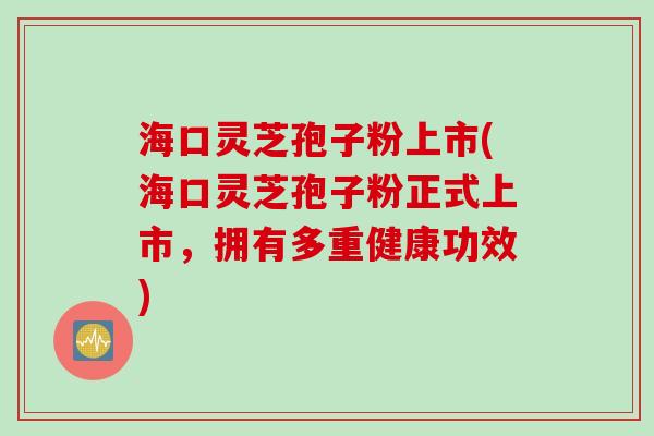 海口灵芝孢子粉上市(海口灵芝孢子粉正式上市，拥有多重健康功效)