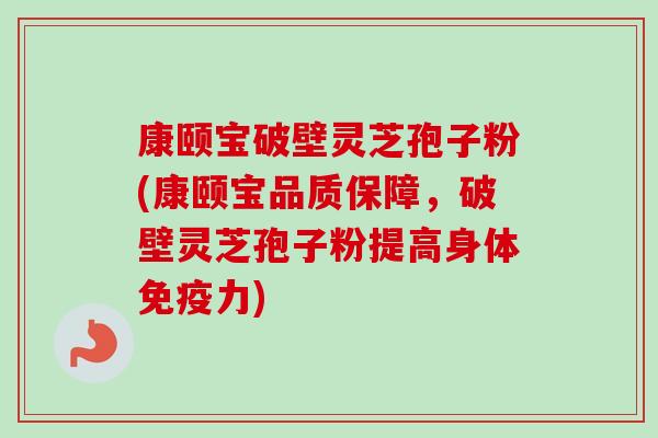 康颐宝破壁灵芝孢子粉(康颐宝品质保障，破壁灵芝孢子粉提高身体免疫力)