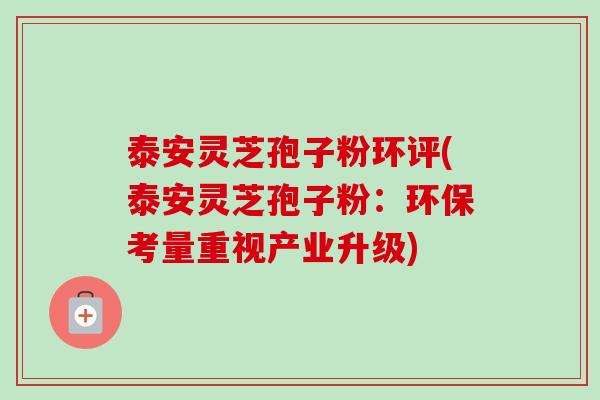 泰安灵芝孢子粉环评(泰安灵芝孢子粉：环保考量重视产业升级)