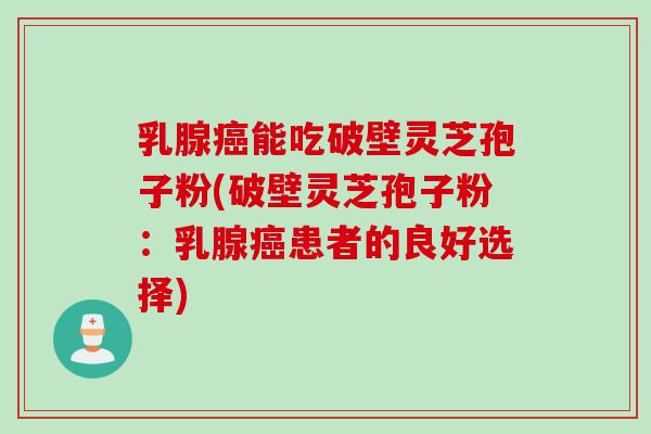 乳腺能吃破壁灵芝孢子粉(破壁灵芝孢子粉：乳腺患者的良好选择)