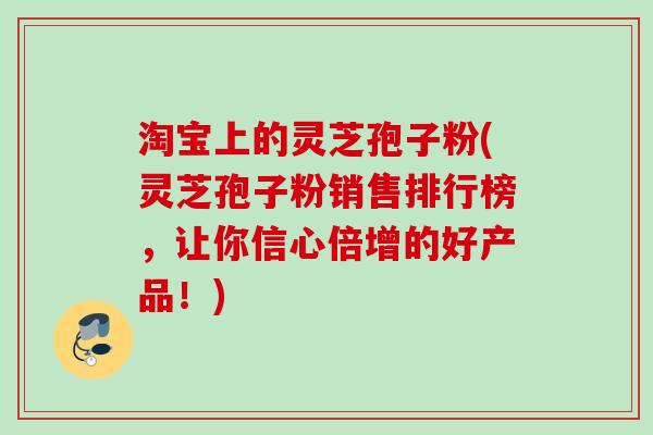淘宝上的灵芝孢子粉(灵芝孢子粉销售排行榜，让你信心倍增的好产品！)