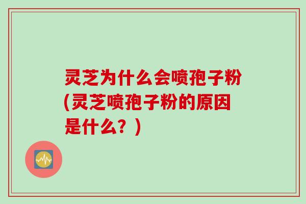 灵芝为什么会喷孢子粉(灵芝喷孢子粉的原因是什么？)