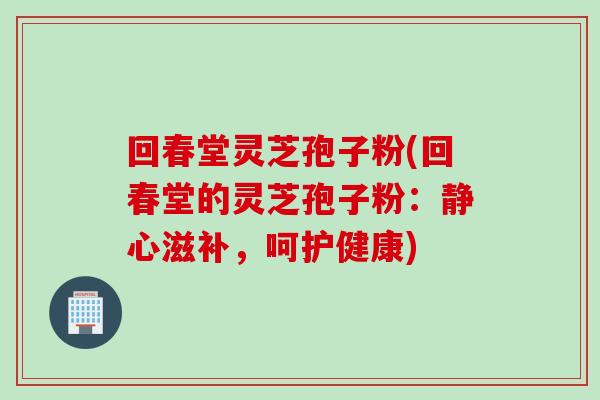 回春堂灵芝孢子粉(回春堂的灵芝孢子粉：静心滋补，呵护健康)