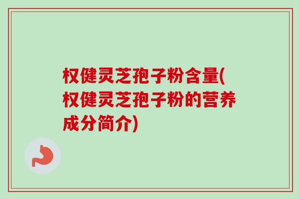 权健灵芝孢子粉含量(权健灵芝孢子粉的营养成分简介)