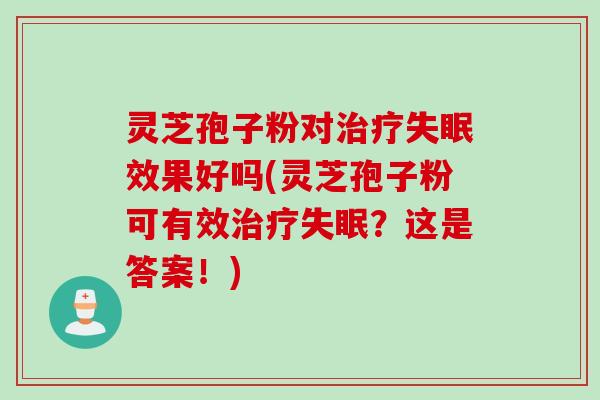 灵芝孢子粉对治疗失眠效果好吗(灵芝孢子粉可有效治疗失眠？这是答案！)