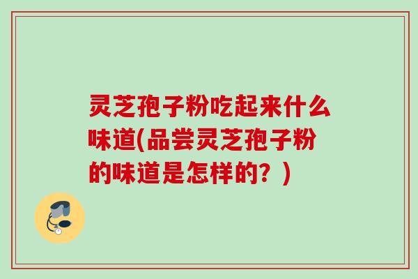 灵芝孢子粉吃起来什么味道(品尝灵芝孢子粉的味道是怎样的？)
