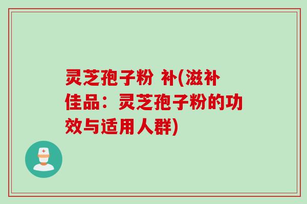 灵芝孢子粉 补(滋补佳品：灵芝孢子粉的功效与适用人群)