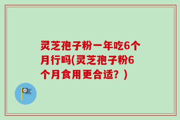 灵芝孢子粉一年吃6个月行吗(灵芝孢子粉6个月食用更合适？)