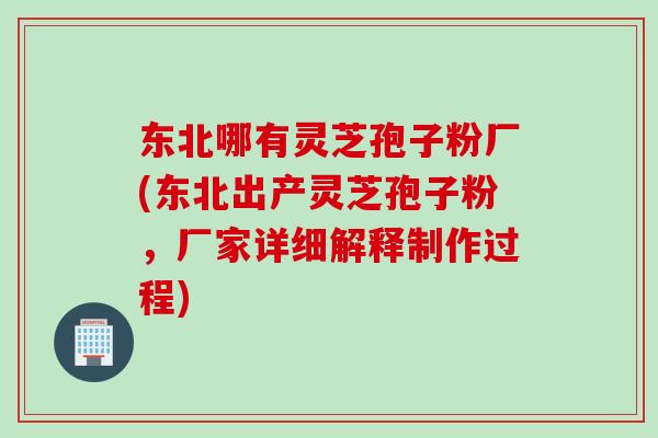 东北哪有灵芝孢子粉厂(东北出产灵芝孢子粉，厂家详细解释制作过程)
