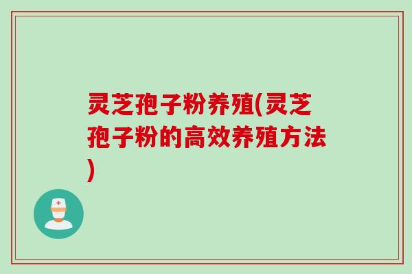 灵芝孢子粉养殖(灵芝孢子粉的高效养殖方法)