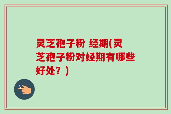 灵芝孢子粉 经期(灵芝孢子粉对经期有哪些好处?) 灵芝孢子粉 经期(灵芝孢子粉对经期有哪些好处?)