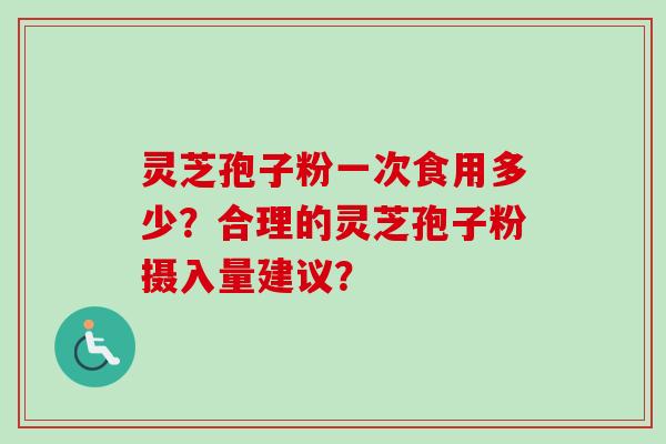 灵芝孢子粉一次食用多少？合理的灵芝孢子粉摄入量建议？