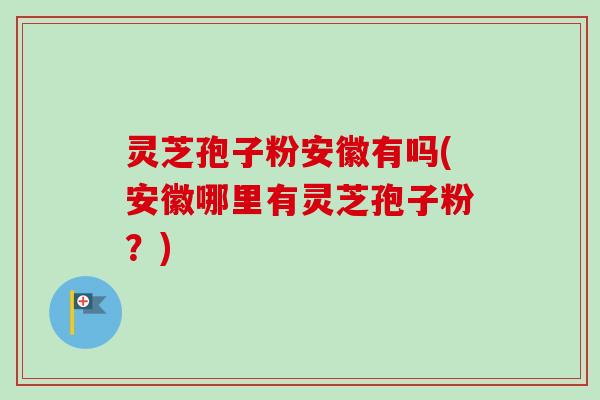灵芝孢子粉安徽有吗(安徽哪里有灵芝孢子粉？)