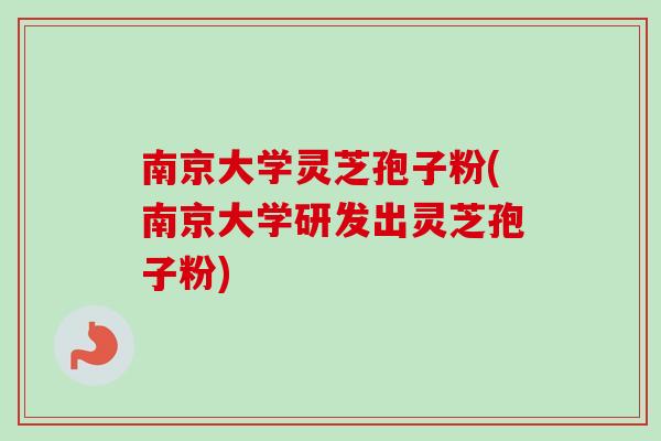 南京大学灵芝孢子粉(南京大学研发出灵芝孢子粉)