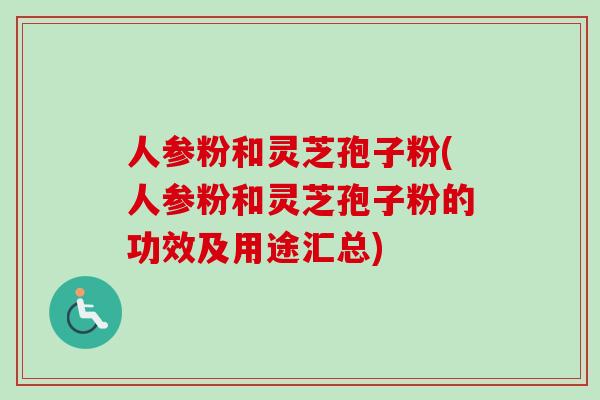人参粉和灵芝孢子粉(人参粉和灵芝孢子粉的功效及用途汇总)