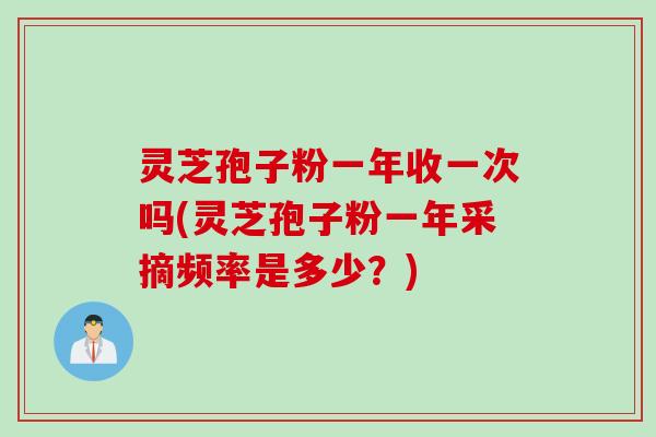 灵芝孢子粉一年收一次吗(灵芝孢子粉一年采摘频率是多少？)