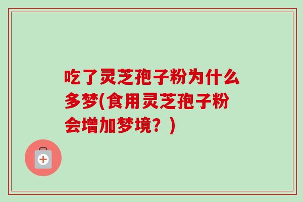 吃了灵芝孢子粉为什么多梦(食用灵芝孢子粉会增加梦境？)
