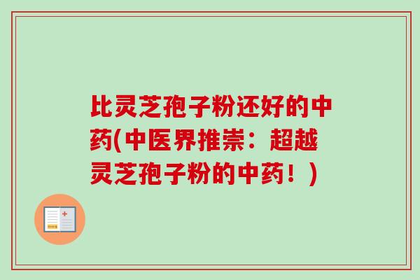 比灵芝孢子粉还好的(中医界推崇：超越灵芝孢子粉的！)