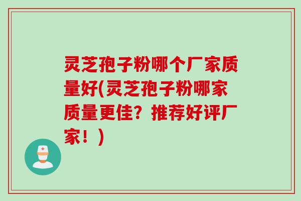 灵芝孢子粉哪个厂家质量好(灵芝孢子粉哪家质量更佳？推荐好评厂家！)