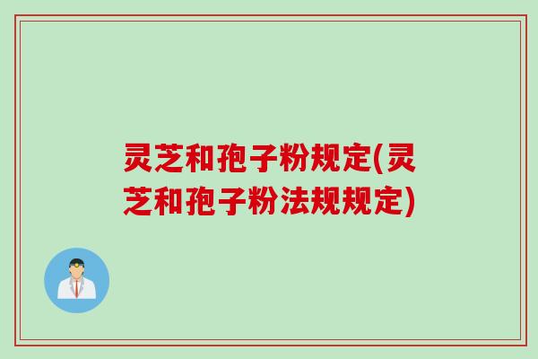 灵芝和孢子粉规定(灵芝和孢子粉法规规定)