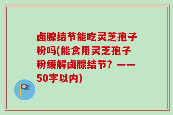 卤腺结节能吃灵芝孢子粉吗(能食用灵芝孢子粉缓解卤腺结节？——50字以内)