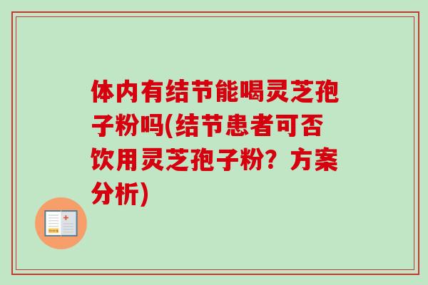 体内有结节能喝灵芝孢子粉吗(结节患者可否饮用灵芝孢子粉？方案分析)