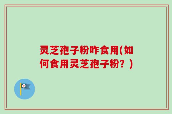 灵芝孢子粉咋食用(如何食用灵芝孢子粉？)