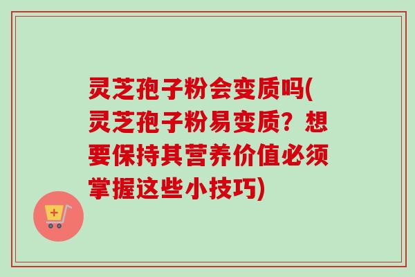 灵芝孢子粉会变质吗(灵芝孢子粉易变质？想要保持其营养价值必须掌握这些小技巧)