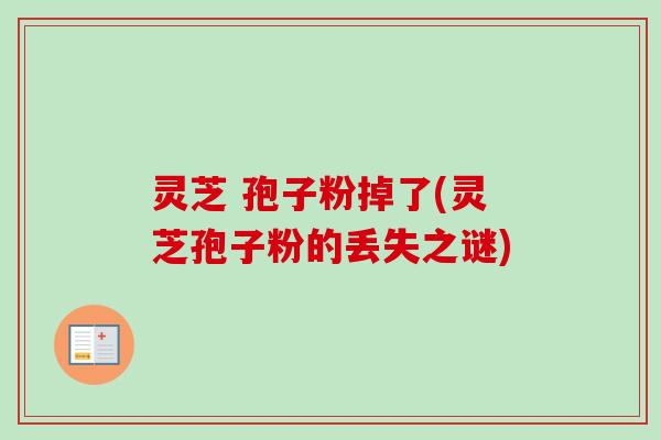 灵芝 孢子粉掉了(灵芝孢子粉的丢失之谜)