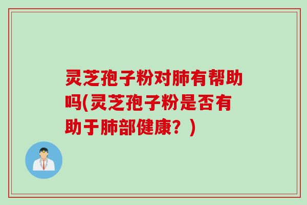 灵芝孢子粉对肺有帮助吗(灵芝孢子粉是否有助于肺部健康？)