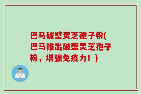 巴马破壁灵芝孢子粉(巴马推出破壁灵芝孢子粉，增强免疫力！)