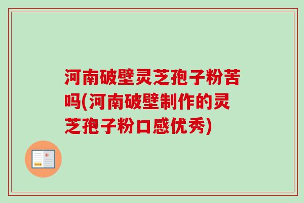 河南破壁灵芝孢子粉苦吗(河南破壁制作的灵芝孢子粉口感优秀)