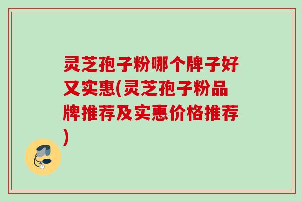 灵芝孢子粉哪个牌子好又实惠(灵芝孢子粉品牌推荐及实惠价格推荐)