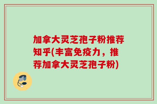 加拿大灵芝孢子粉推荐知乎(丰富免疫力，推荐加拿大灵芝孢子粉)