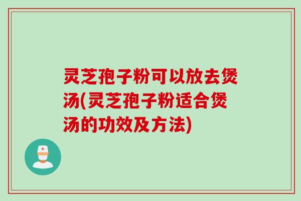 灵芝孢子粉可以放去煲汤(灵芝孢子粉适合煲汤的功效及方法)