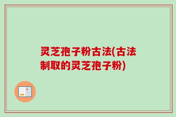 灵芝孢子粉古法(古法制取的灵芝孢子粉)