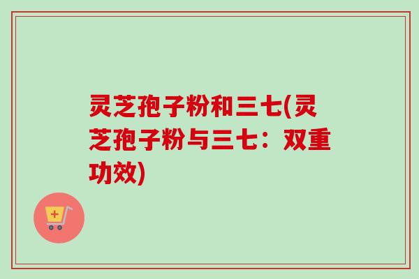灵芝孢子粉和三七(灵芝孢子粉与三七：双重功效)
