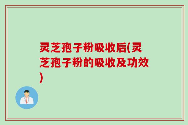 灵芝孢子粉吸收后(灵芝孢子粉的吸收及功效)
