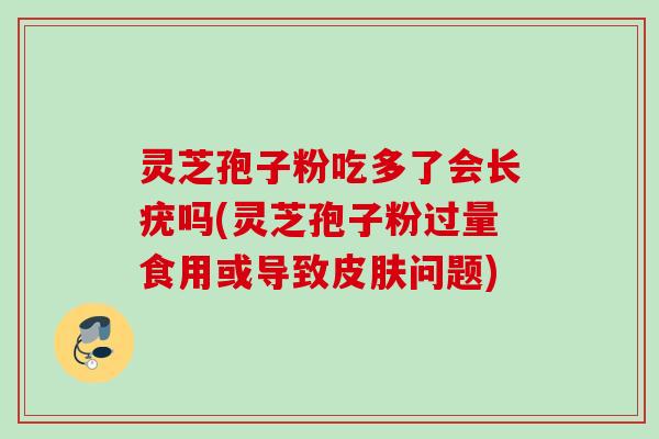 灵芝孢子粉吃多了会长疣吗(灵芝孢子粉过量食用或导致问题)
