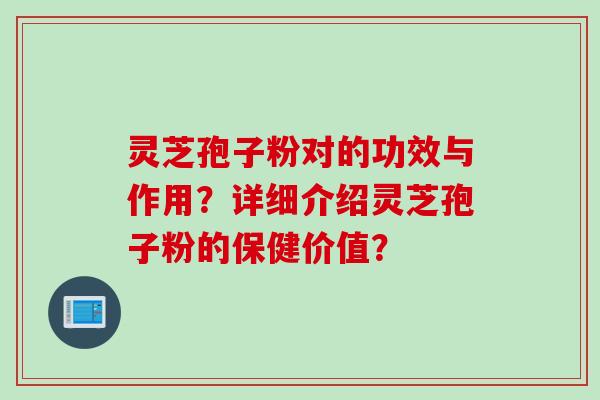 灵芝孢子粉对的功效与作用？详细介绍灵芝孢子粉的保健价值？