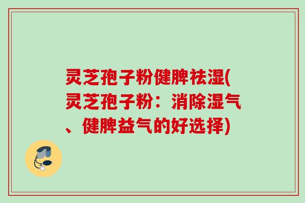 灵芝孢子粉健脾祛湿(灵芝孢子粉：消除湿气、健脾益气的好选择)