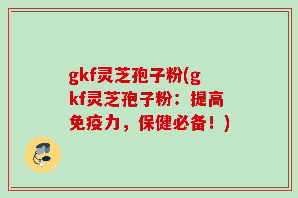 gkf灵芝孢子粉(gkf灵芝孢子粉：提高免疫力，保健必备！)