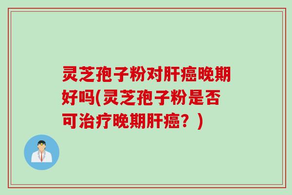 灵芝孢子粉对晚期好吗(灵芝孢子粉是否可晚期？)