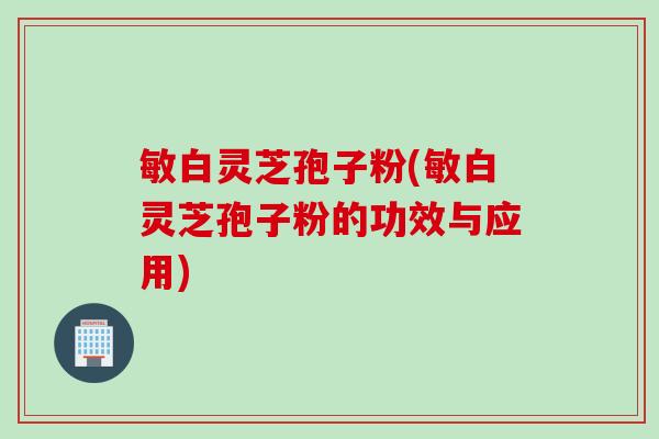 敏白灵芝孢子粉(敏白灵芝孢子粉的功效与应用)