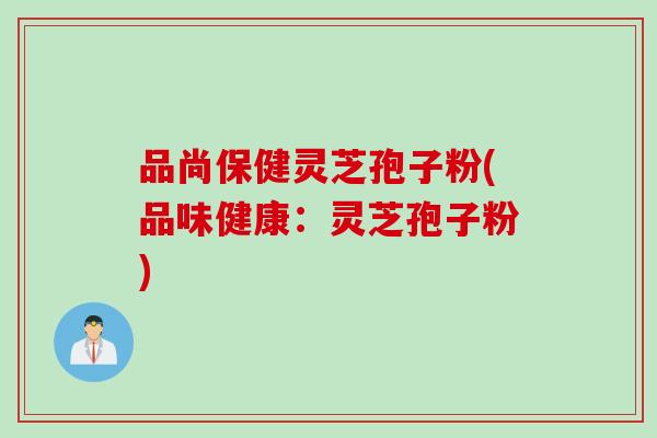 品尚保健灵芝孢子粉(品味健康：灵芝孢子粉)