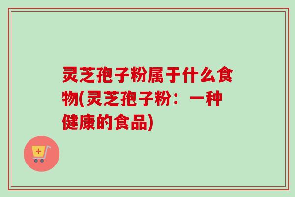 灵芝孢子粉属于什么食物(灵芝孢子粉：一种健康的食品)
