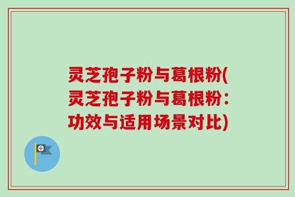 灵芝孢子粉与葛根粉(灵芝孢子粉与葛根粉：功效与适用场景对比)