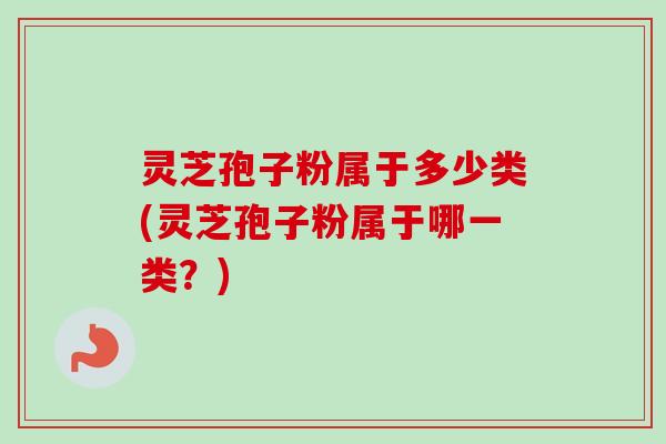 灵芝孢子粉属于多少类(灵芝孢子粉属于哪一类？)