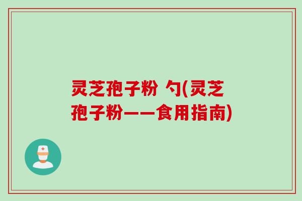 灵芝孢子粉 勺(灵芝孢子粉——食用指南)