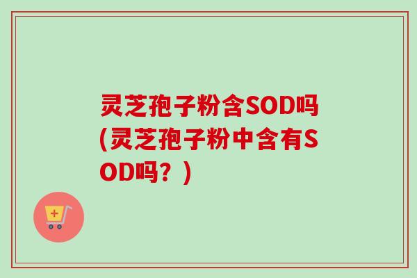 灵芝孢子粉含SOD吗(灵芝孢子粉中含有SOD吗？)